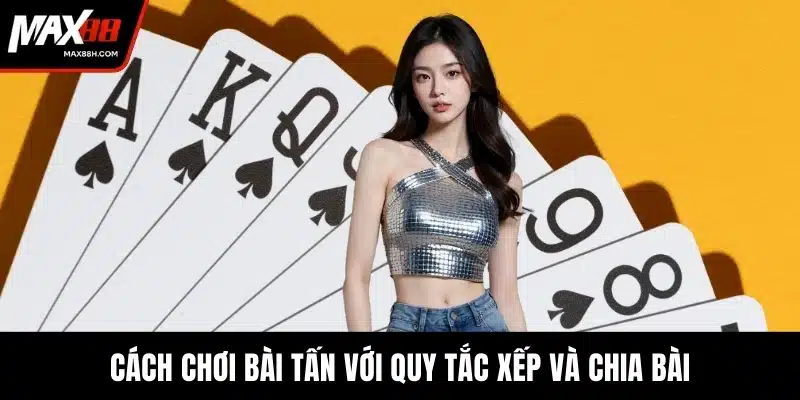Cách chơi bài Tấn với quy tắc xếp và chia bài