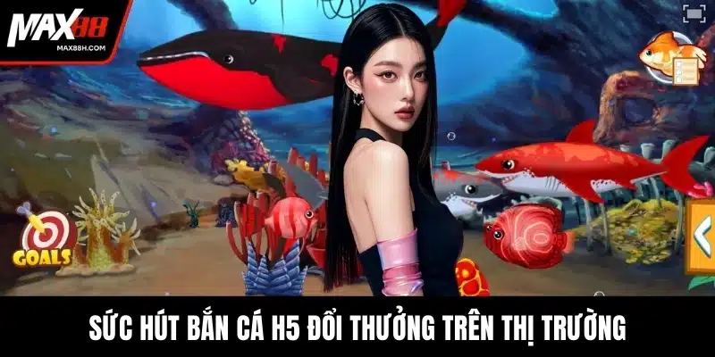 Sức hút bắn cá H5 đổi thưởng trên thị trường