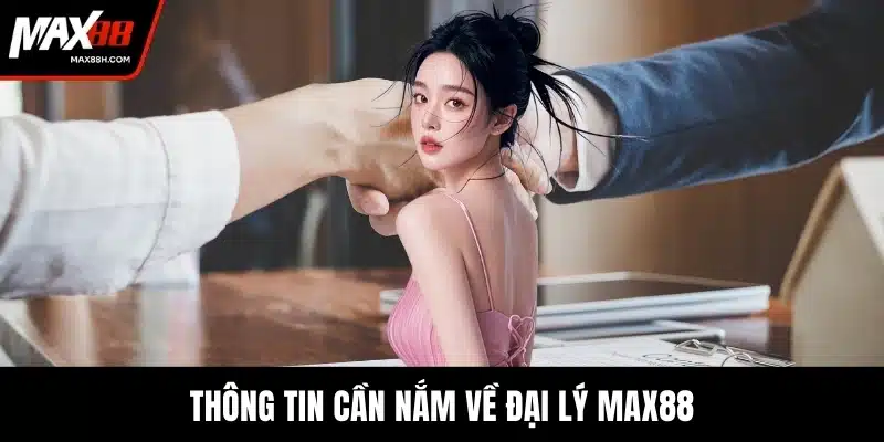 Thông tin cần nắm về đại lý MAX88