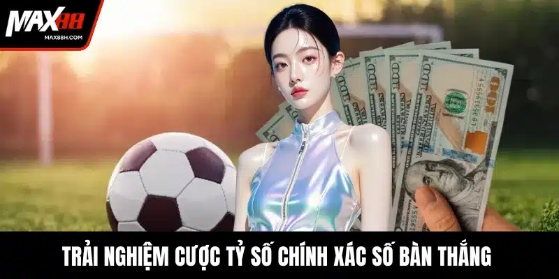 Trải nghiệm cược tỷ số chính xác số bàn thắng